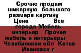 Срочно продам шикарную ,большого размера картину!!! › Цена ­ 20 000 - Все города Мебель, интерьер » Прочая мебель и интерьеры   . Челябинская обл.,Катав-Ивановск г.